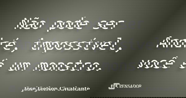 Não pode ser André, impossível, você é um monstro.... Frase de José Jaelson Cavalcante.