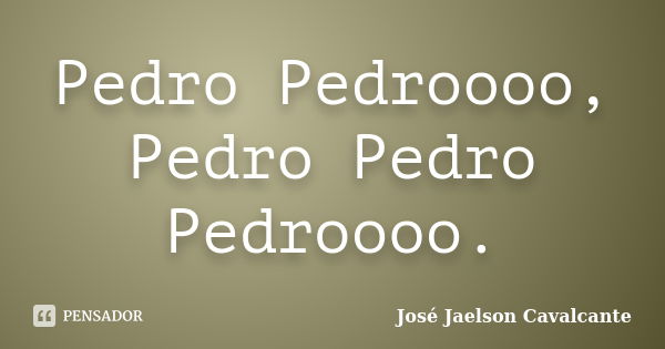 Pedro Pedroooo, Pedro Pedro Pedroooo.... Frase de José Jaelson Cavalcante.