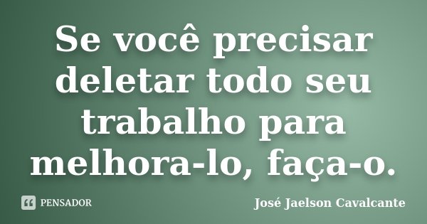 Se você precisar deletar todo seu trabalho para melhora-lo, faça-o.... Frase de José Jaelson Cavalcante.
