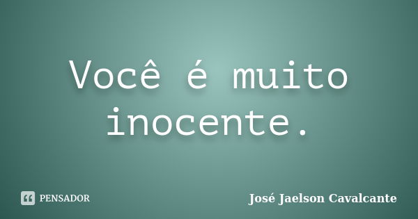 Você é muito inocente.... Frase de José Jaelson Cavalcante.