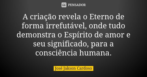 A criação revela o Eterno de forma irrefutável, onde tudo demonstra o Espírito de amor e seu significado, para a consciência humana.... Frase de José Jakson Cardoso.
