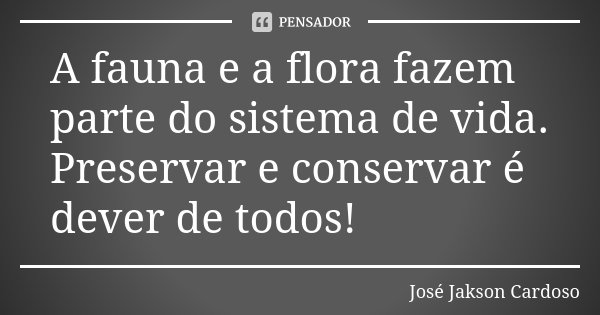 A fauna e a flora fazem parte do sistema de vida. Preservar e conservar é dever de todos!... Frase de José Jakson Cardoso.