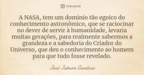 A NASA, tem um domínio tão egoico do conhecimento astronômico, que se raciocinar no dever de servir à humanidade, levaria muitas gerações, para realmente saberm... Frase de José Jakson Cardoso.