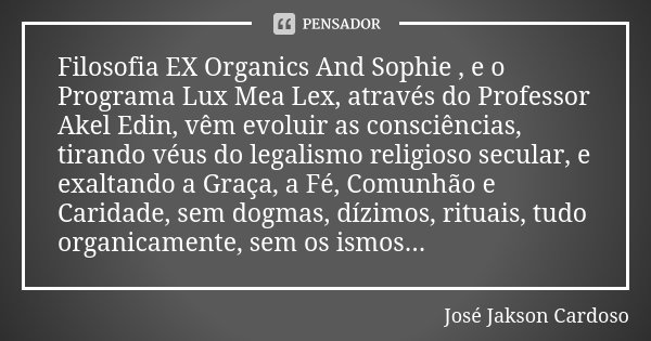 Filosofia EX Organics And Sophie , e o Programa Lux Mea Lex, através do Professor Akel Edin, vêm evoluir as consciências, tirando véus do legalismo religioso se... Frase de José Jakson Cardoso.