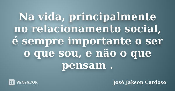 Na vida, principalmente no relacionamento social, é sempre importante o ser o que sou, e não o que pensam .... Frase de José Jakson Cardoso.