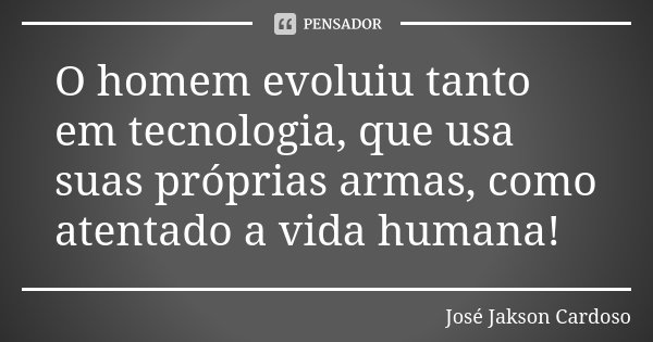 O homem evoluiu tanto em tecnologia, que usa suas próprias armas, como atentado a vida humana!... Frase de José Jakson Cardoso.