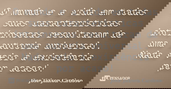 O mundo e a vida em todas suas características intrínsecas resultaram de uma autoria universal. Nada veio à existência por acaso!... Frase de José Jakson Cardoso.
