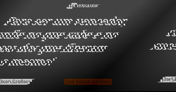 Para ser um vencedor, confie no que sabe e no sucesso dos que fizeram o mesmo!... Frase de José Jakson Cardoso.