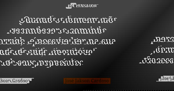 Quando o homem não reconhecer o caminho percorrido, é possível ter na sua jornada de vida, inevitável fracasso de seus propósitos.... Frase de José Jakson Cardoso.