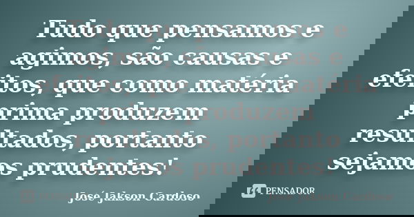 Tudo que pensamos e agimos, são causas e efeitos, que como matéria prima produzem resultados, portanto sejamos prudentes!... Frase de José Jakson Cardoso.