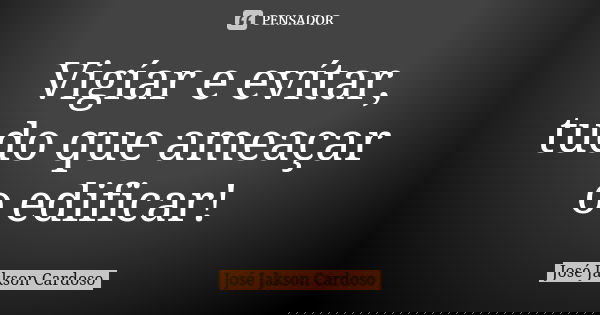 Vigíar e evítar, tudo que ameaçar o edificar!... Frase de José Jakson Cardoso.