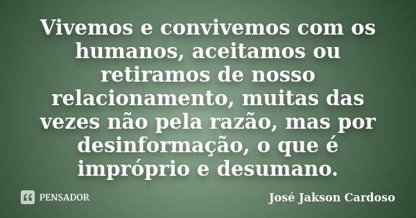 Vivemos e convivemos com os humanos, aceitamos ou retiramos de nosso relacionamento, muitas das vezes não pela razão, mas por desinformação, o que é impróprio e... Frase de José Jakson Cardoso.