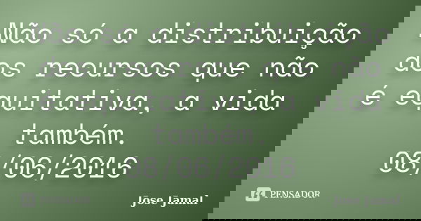 Não só a distribuição dos recursos que não é equitativa, a vida também.
08/06/2016... Frase de José Jamal.