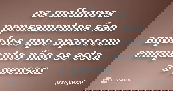 os melhores pensamentos são aqueles que aparecem enquanto não se esta a pensar... Frase de José Jamal.