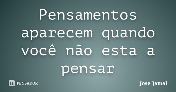 Pensamentos aparecem quando você não esta a pensar... Frase de jose jamal.