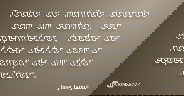 Todas as manhãs acordo com um sonho, ser engenheiro, todas as noites deito com a esperança de um dia melhor.... Frase de José Jamal.