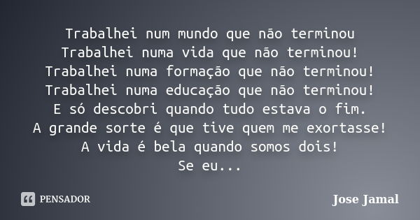 Trabalhei num mundo que não terminou Trabalhei numa vida que não terminou! Trabalhei numa formação que não terminou! Trabalhei numa educação que não terminou! E... Frase de jose jamal.