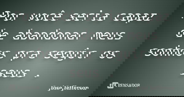 Por você seria capaz de abandonar meus sonhos pra seguir os seus .... Frase de José Jefferson.