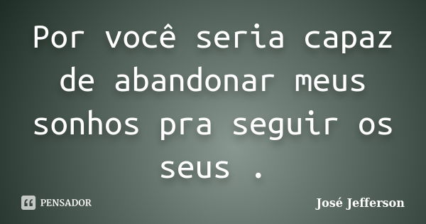 Por você seria capaz de abandonar meus sonhos pra seguir os seus .... Frase de José Jefferson.