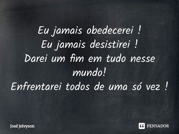 ⁠Eu jamais obedecerei !
Eu jamais desistirei !
Darei um fim em tudo nesse mundo!
Enfrentarei todos de uma só vez !... Frase de José jeivyson.