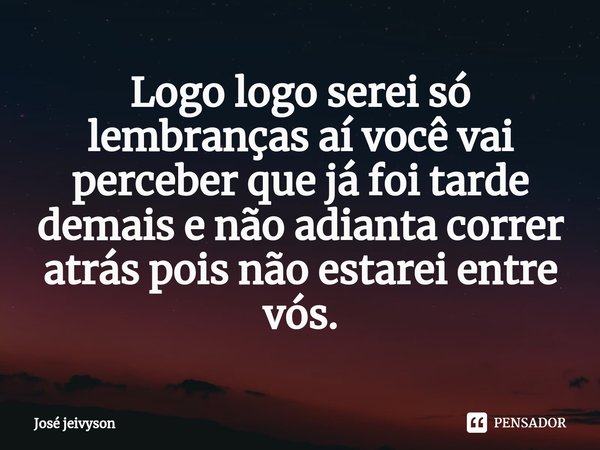 ⁠Logo logo serei só lembranças aí você vai perceber que já foi tarde demais e não adianta correr atrás pois não estarei entre vós.... Frase de José jeivyson.