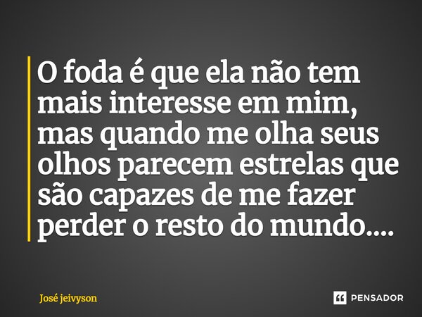 ⁠O foda é que ela não tem mais interesse em mim, mas quando me olha seus olhos parecem estrelas que são capazes de me fazer perder o resto do mundo....... Frase de José jeivyson.