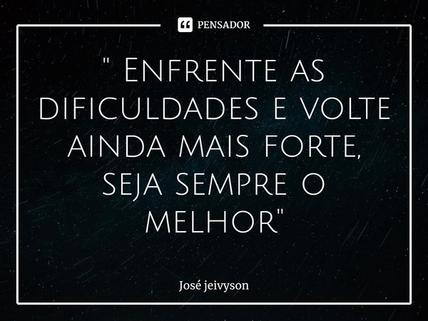 ⁠" Enfrente as dificuldades e volte ainda mais forte, seja sempre o melhor "... Frase de José jeivyson.