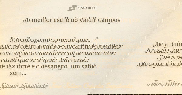 Ao melhor estilo do Valdir Campos "Um dia agente aprende que..." Que a teimosia não tem ouvidos e sua atitude predileta é o NÃO, que serve só para env... Frase de Jose Julian Orjuela Sepulveda.