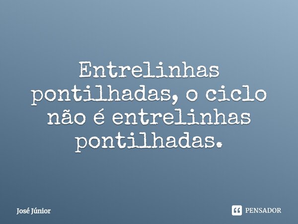 Entrelinhas pontilhadas, o ciclo não é entrelinhas pontilhadas.... Frase de JOSE JUNIOR.