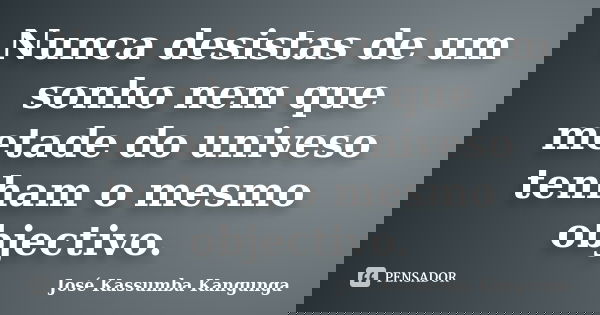 Nunca desistas de um sonho nem que metade do univeso tenham o mesmo objectivo.... Frase de José Kassumba Kangunga.
