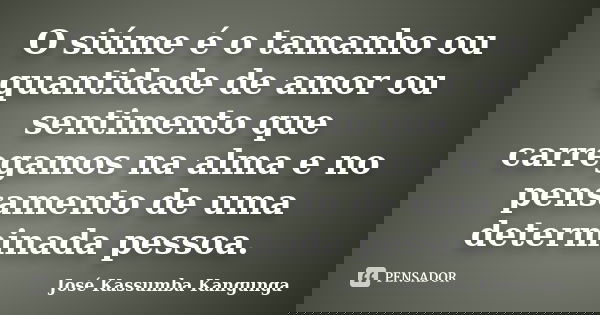 O siúme é o tamanho ou quantidade de amor ou sentimento que carregamos na alma e no pensamento de uma determinada pessoa.... Frase de José Kassumba Kangunga.