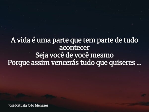 ⁠A vida é uma parte que tem parte de tudo acontecer Seja você de você mesmo Porque assim vencerás tudo que quiseres ...... Frase de José Katuala João Menezes.