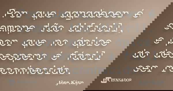 Por que agradecer é sempre tão difícil, e por que no ápice do desespero é fácil ser reconhecido.... Frase de Jose Kayo.