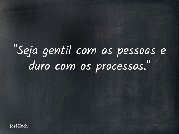 "Seja gentil com as pessoas e duro com os processos."... Frase de José Koch.