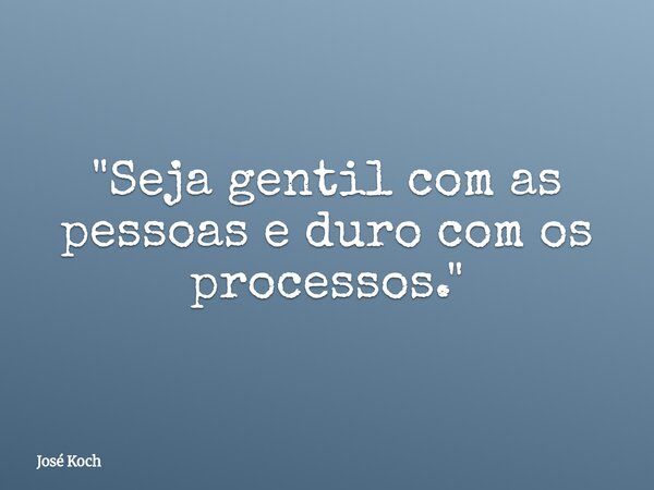 "Seja gentil com as pessoas e duro com os processos."... Frase de José Koch.
