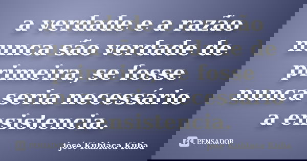 a verdade e a razão nunca são verdade de primeira, se fosse nunca seria necessário a ensistencia.... Frase de José Kubiaca Kuba.
