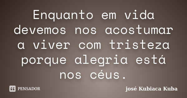 Enquanto em vida devemos nos acostumar a viver com tristeza porque alegria está nos céus.... Frase de José Kubiaca Kuba.