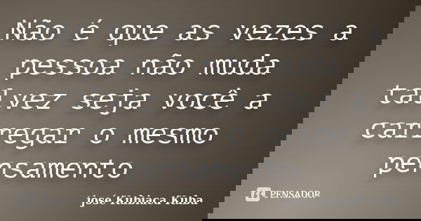 Não é que as vezes a pessoa não muda talvez seja você a carregar o mesmo pensamento... Frase de josé Kubiaca Kuba.