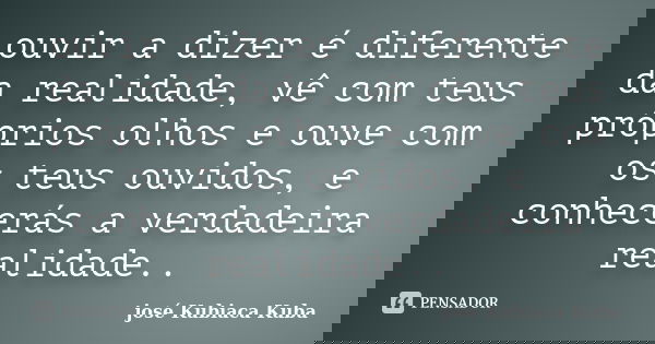 ouvir a dizer é diferente da realidade, vê com teus próprios olhos e ouve com os teus ouvidos, e conhecerás a verdadeira realidade..... Frase de José Kubiaca Kuba.