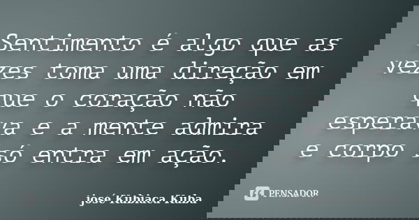 Sentimento é algo que as vezes toma uma direção em que o coração não esperava e a mente admira e corpo só entra em ação.... Frase de José Kubiaca Kuba.