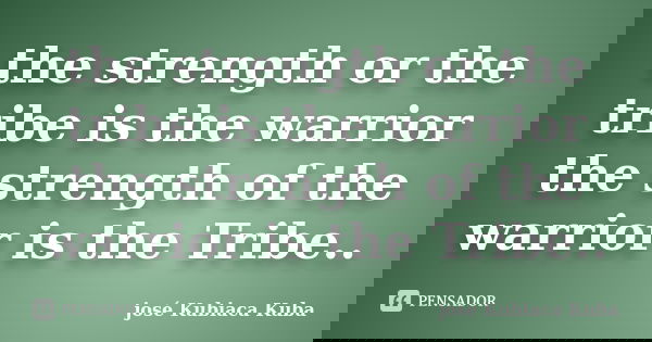the strength or the tribe is the warrior the strength of the warrior is the Tribe..... Frase de José Kubiaca Kuba.
