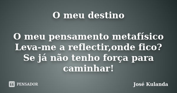 O meu destino O meu pensamento metafísico Leva-me a reflectir,onde fico? Se já não tenho força para caminhar!... Frase de José Kulanda.