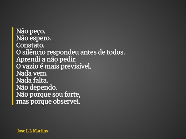 Não peço. Não espero. Constato. O silêncio respondeu antes de todos. Aprendi a não pedir. O vazio é mais previsível. Nada vem. Nada falta. Não dependo. Não porq... Frase de Jose L L Martins.