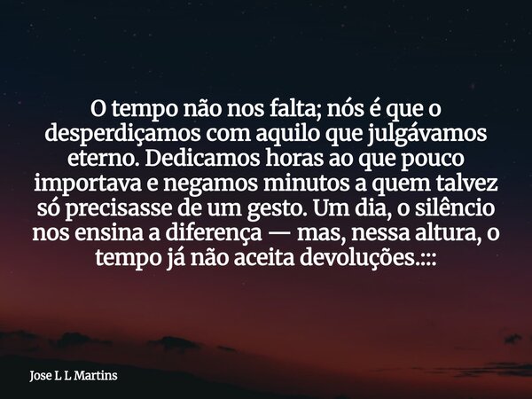 O tempo não nos falta; nós é que o desperdiçamos com aquilo que julgávamos eterno. Dedicamos horas ao que pouco importava e negamos minutos a quem talvez só pre... Frase de Jose L L Martins.
