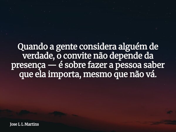 Quando a gente considera alguém de verdade, o convite não depende da presença — é sobre fazer a pessoa saber que ela importa, mesmo que não vá.... Frase de Jose L L Martins.