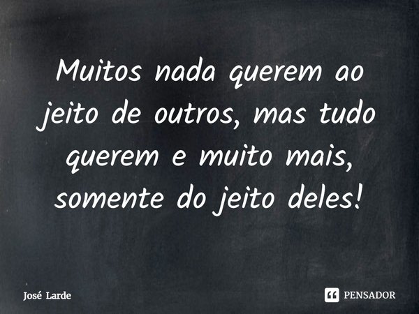 Muitos ⁠nada querem ao jeito de outros, mas tudo querem e muito mais, somente do jeito deles!... Frase de José Larde.