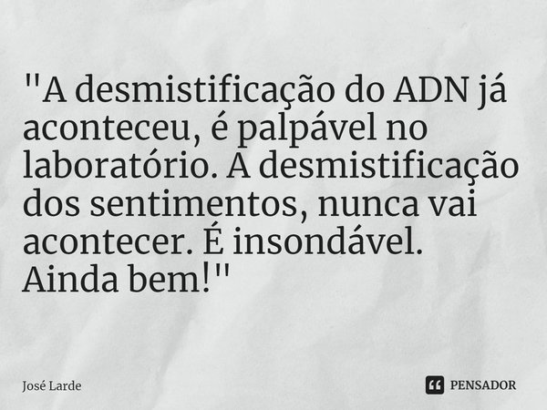 ⁠"A desmistificação do ADN já aconteceu, é palpável no laboratório. A desmistificação dos sentimentos, nunca vai acontecer. É insondável. Ainda bem!"... Frase de José Larde.