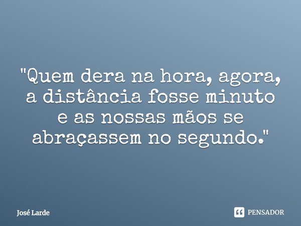 ⁠"Quem dera na hora, agora, a distância fosse minuto e as nossas mãos se abraçassem no segundo."... Frase de José Larde.