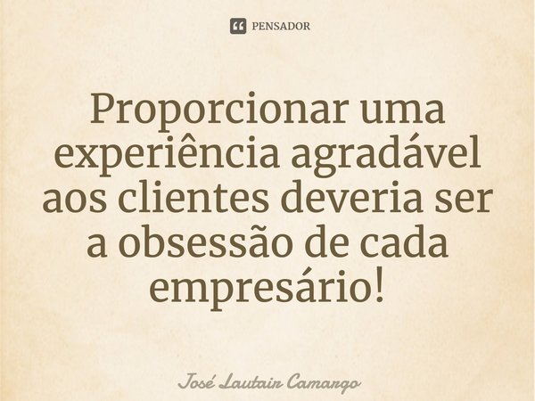⁠Proporcionar uma experiência agradável aos clientes deveria ser a obsessão de cada empresário!... Frase de José Lautair Camargo.
