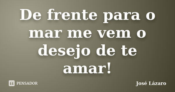 De frente para o mar me vem o desejo de te amar!... Frase de José Lázaro.